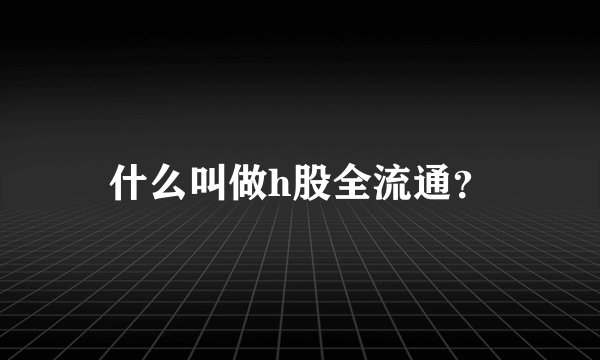 什么叫做h股全流通?