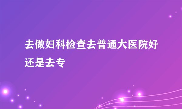 去做妇科检查去普通大医院好还是去专