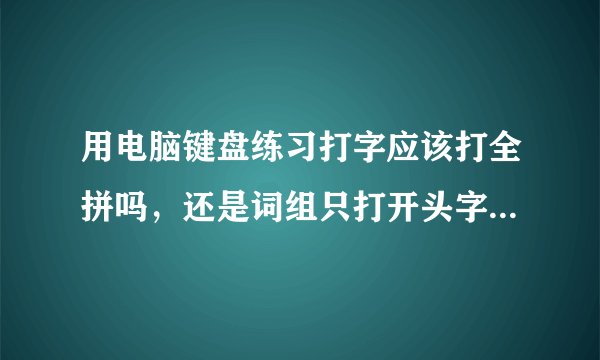 用电脑键盘练习打字应该打全拼吗，还是词组只打开头字母，应怎么练习谢谢