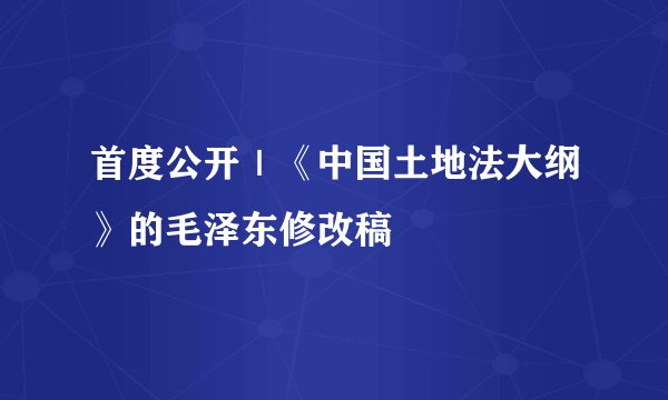 首度公开｜《中国土地法大纲》的毛泽东修改稿