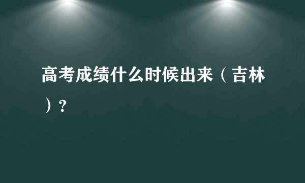 高考成绩什么时候出来（吉林）？