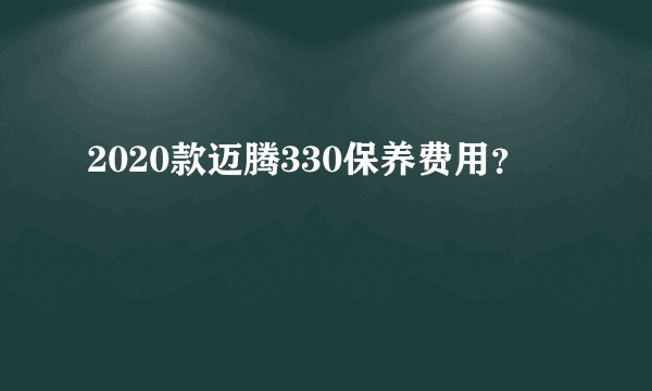 2020款迈腾330保养费用？