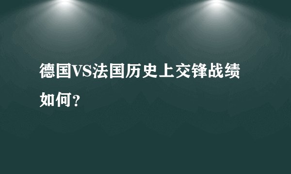 德国VS法国历史上交锋战绩如何?