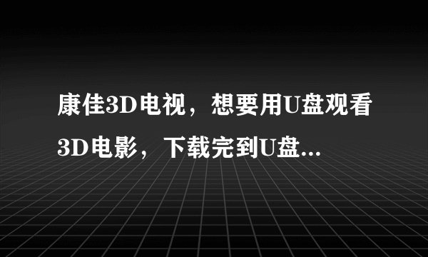 康佳3D电视，想要用U盘观看3D电影，下载完到U盘里，插到电视上，怎么个调解步骤才能看？步骤详细点