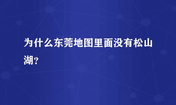 为什么东莞地图里面没有松山湖？