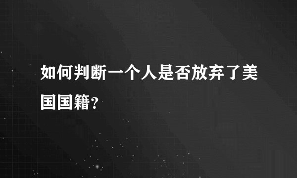 如何判断一个人是否放弃了美国国籍？