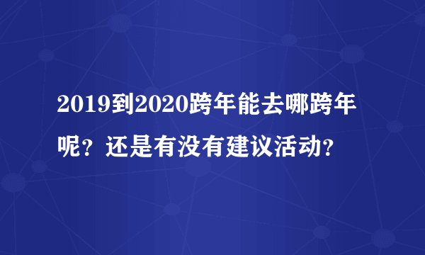 2019到2020跨年能去哪跨年呢？还是有没有建议活动？