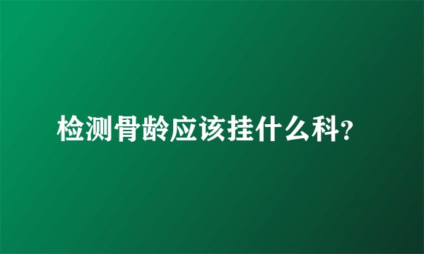 检测骨龄应该挂什么科？