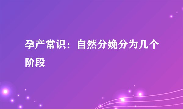 孕产常识：自然分娩分为几个阶段