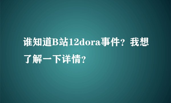 谁知道B站12dora事件？我想了解一下详情？