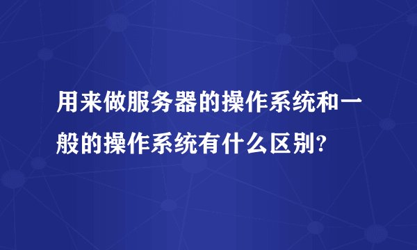 用来做服务器的操作系统和一般的操作系统有什么区别?