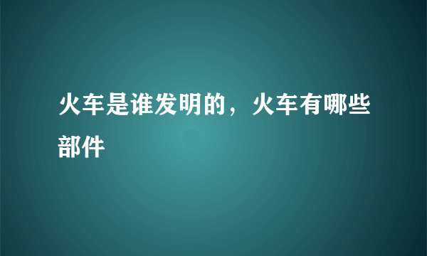 火车是谁发明的，火车有哪些部件