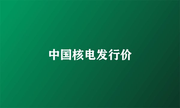 中国核电发行价
