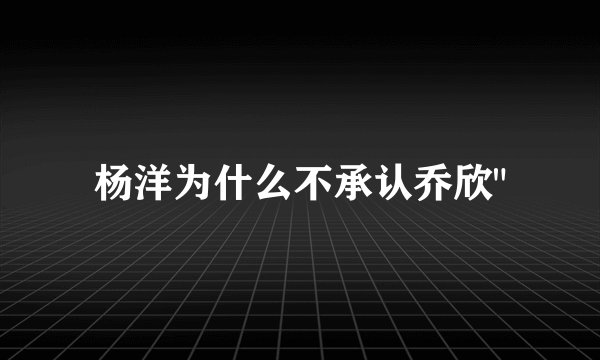 杨洋为什么不承认乔欣