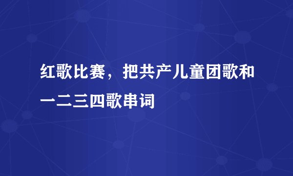 红歌比赛，把共产儿童团歌和一二三四歌串词