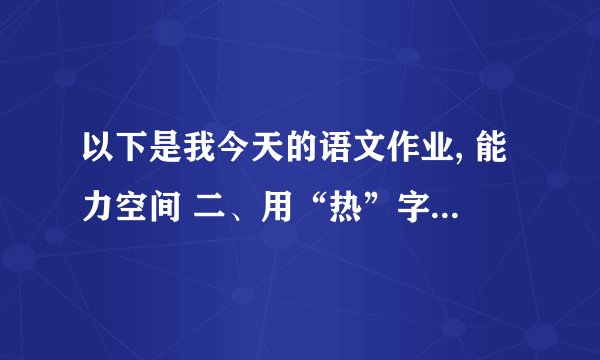 以下是我今天的语文作业, 能力空间 二、用“热”字组词填空. （ ）地转学 三、在下列句子中填上恰当的关联词语. 1、我非常喜欢听音乐,每天（ ）到家,（ ）打开收音机听音乐. 2、我们（ ）留下来补作业,（ ）按时完成. 四、阅读课文片段,完成练习. 课文省略 1、《狐狸和乌鸦》里的乌鸦上了狐狸的当,是因为乌鸦（ ）； 而《蝉和狐狸》中的蝉没有上当,是因为（ ）.