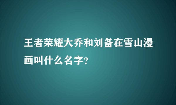 王者荣耀大乔和刘备在雪山漫画叫什么名字？