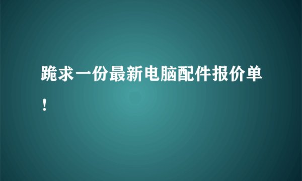 跪求一份最新电脑配件报价单！