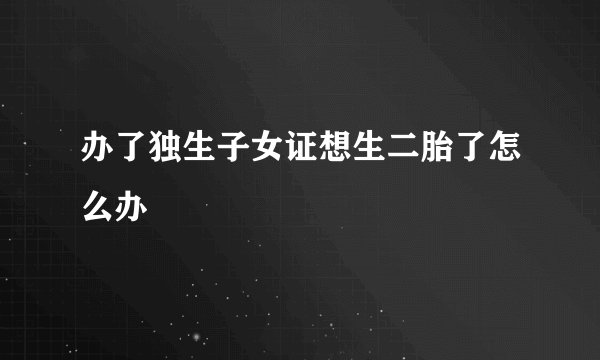 办了独生子女证想生二胎了怎么办