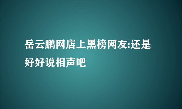 岳云鹏网店上黑榜网友:还是好好说相声吧