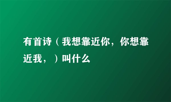 有首诗（我想靠近你，你想靠近我，）叫什么
