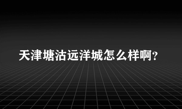 天津塘沽远洋城怎么样啊？
