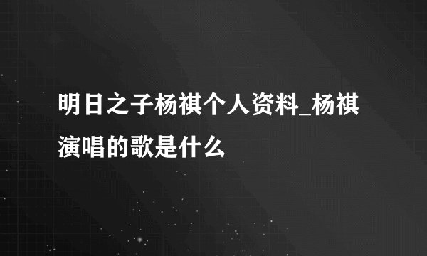 明日之子杨祺个人资料_杨祺演唱的歌是什么