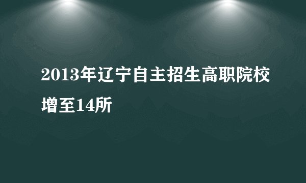 2013年辽宁自主招生高职院校增至14所