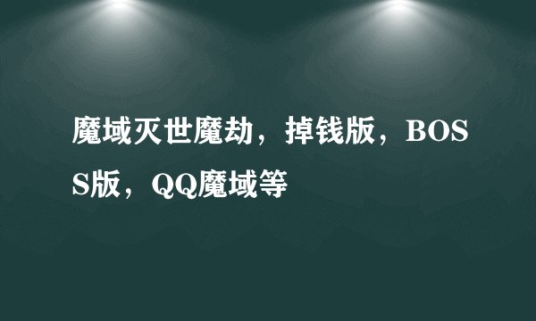 魔域灭世魔劫，掉钱版，BOSS版，QQ魔域等