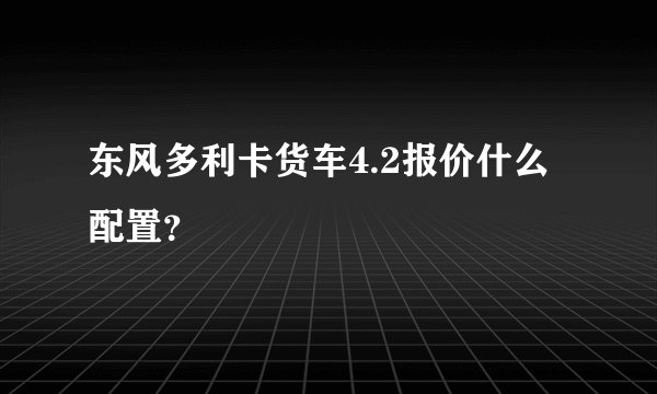 东风多利卡货车4.2报价什么配置？