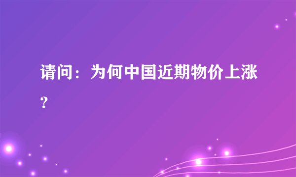 请问:为何中国近期物价上涨?