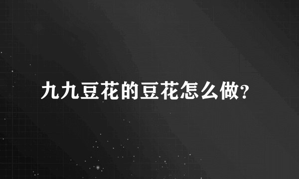 九九豆花的豆花怎么做？