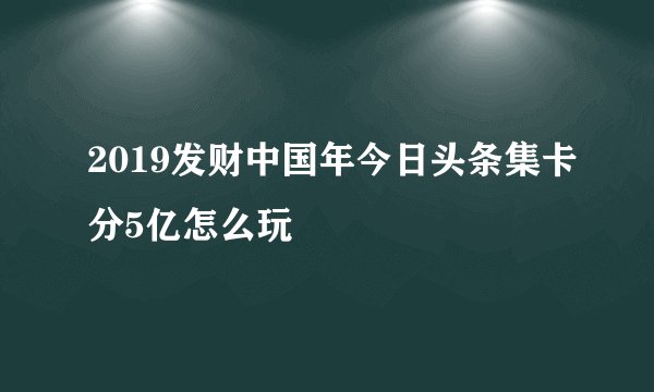 2019发财中国年今日头条集卡分5亿怎么玩