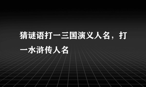 猜谜语打一三国演义人名，打一水浒传人名