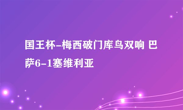 国王杯-梅西破门库鸟双响 巴萨6-1塞维利亚