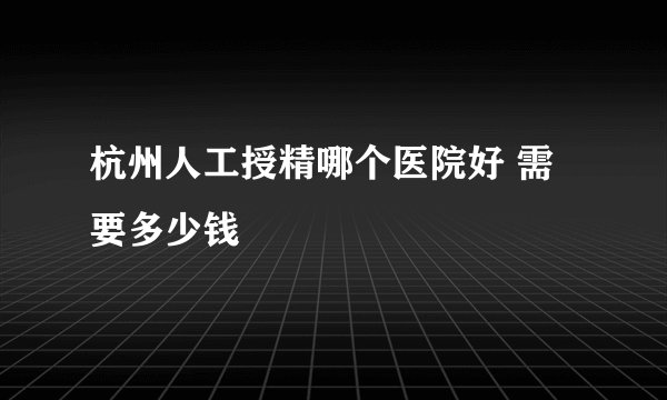 杭州人工授精哪个医院好 需要多少钱