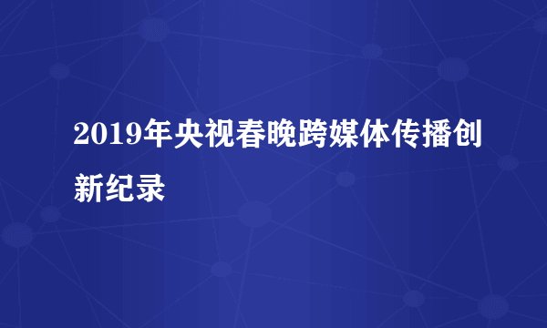 2019年央视春晚跨媒体传播创新纪录
