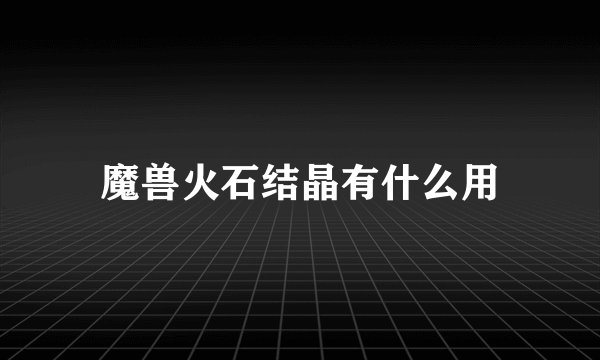 魔兽火石结晶有什么用