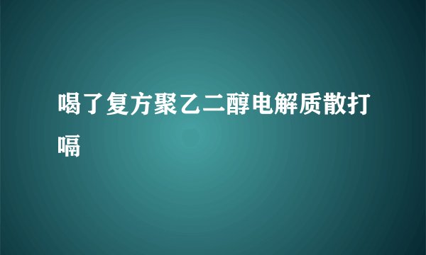 喝了复方聚乙二醇电解质散打嗝