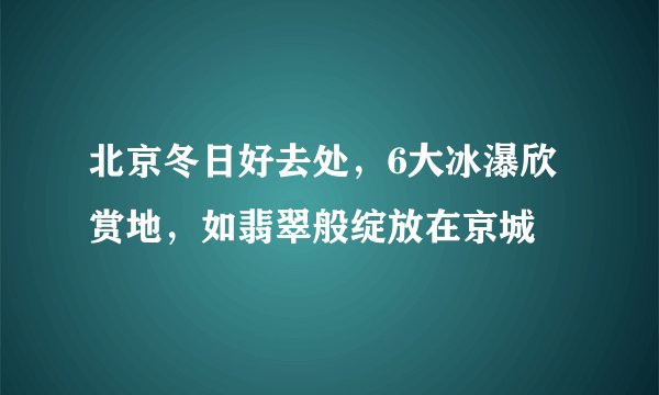 北京冬日好去处，6大冰瀑欣赏地，如翡翠般绽放在京城