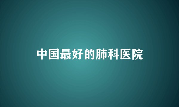 中国最好的肺科医院