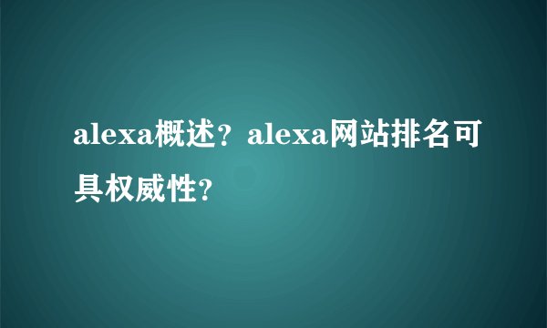 alexa概述？alexa网站排名可具权威性？