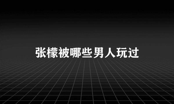 张檬被哪些男人玩过