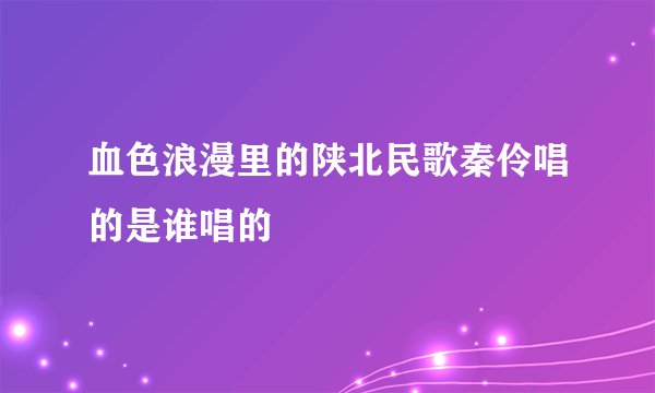 血色浪漫里的陕北民歌秦伶唱的是谁唱的