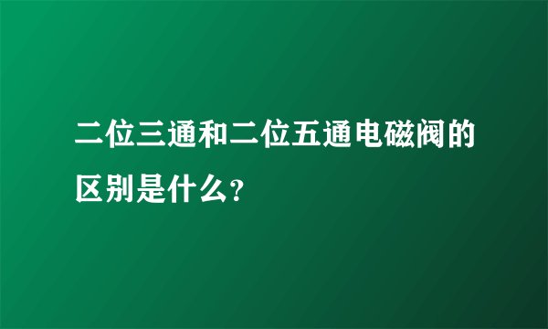 二位三通和二位五通电磁阀的区别是什么？