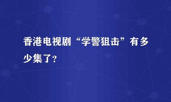 香港电视剧“学警狙击”有多少集了？