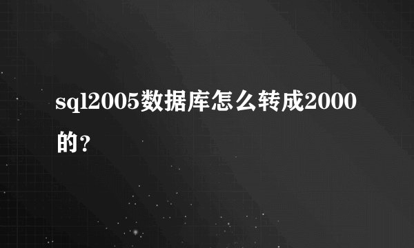 sql2005数据库怎么转成2000的？