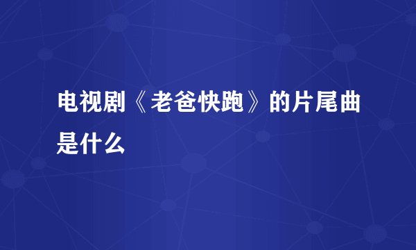 电视剧《老爸快跑》的片尾曲是什么