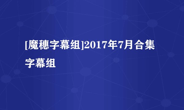 [魔穗字幕组]2017年7月合集字幕组