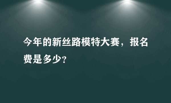 今年的新丝路模特大赛，报名费是多少？